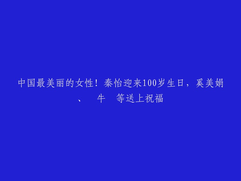 中国最美丽的女性秦怡迎来100岁生日，奚美娟、牛犇等送上祝福。  