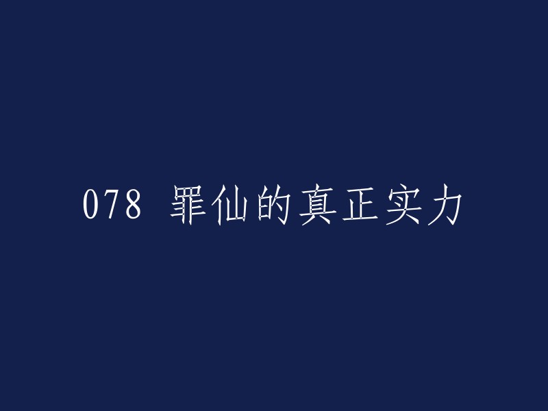 我不太确定你的问题是什么，但是我在搜索结果中找到了一些关于《078 罪仙的真正实力》的信息。如果你能更具体地表达你的问题，我可以更好地帮助你。