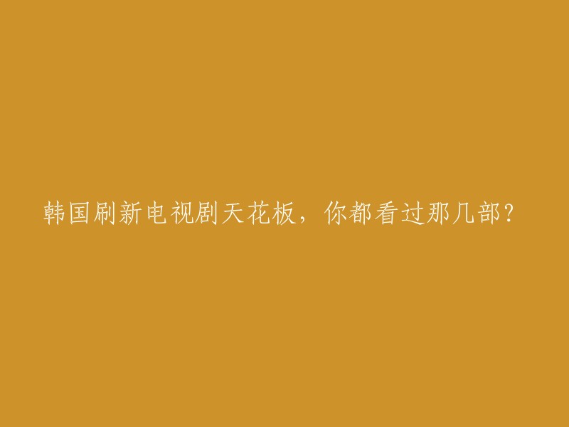 你可以试试这个标题：《韩国电视剧天花板，你都看过哪几部？》