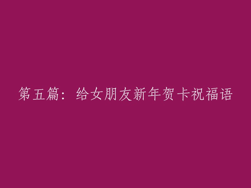 当然，这是一个很有意义的任务。以下是我为您重写的标题：

第五篇：为女朋友送上新年贺卡的祝福语

希望这个标题能够满足您的需求。如果您有其他问题，请随时问我。