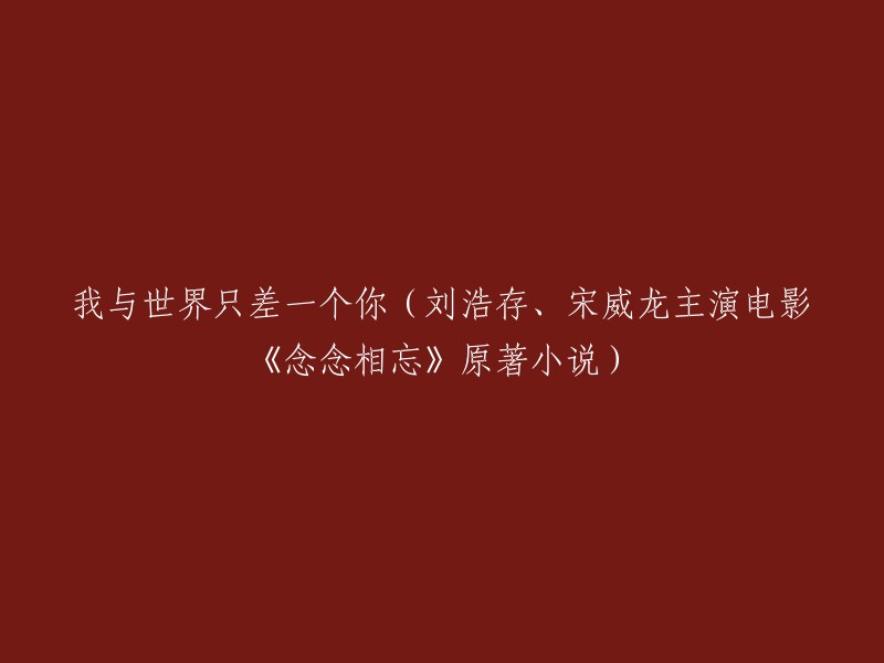 电影《念念相忘》原著小说，刘浩存、宋威龙主演，讲述我与世界只差一个你的故事