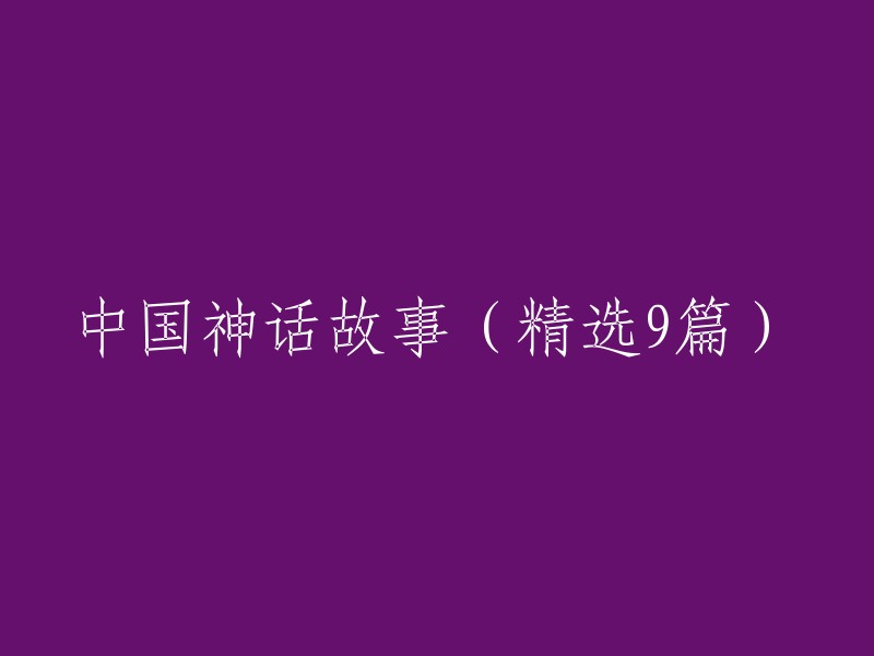 精选九篇中国神话故事：传统智慧与文化瑰宝的现代解读"