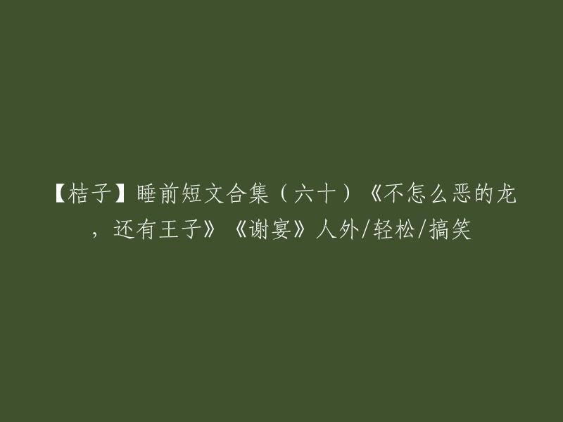 【桔子】睡前短文(60)《不那么可怕的龙与王子》和《谢宴》，轻松搞笑的人外故事