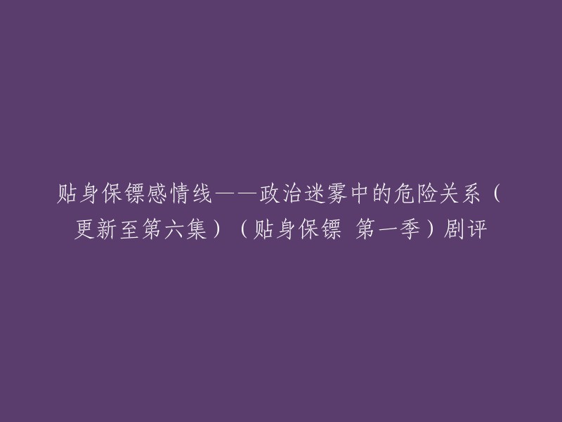 贴身保镖感情线——政治迷雾中的危险关系(更新至第六集)(贴身保镖 第一季)剧评可以改写为：

《贴身保镖》第一季第六集剧评。