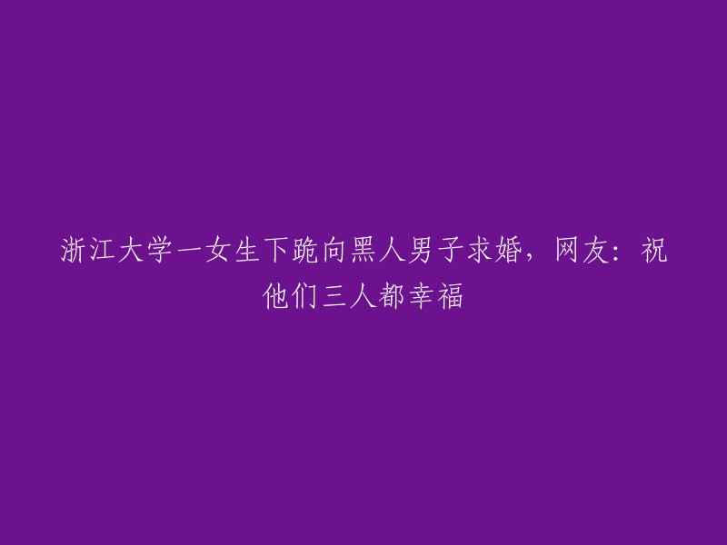 浙江大学女生向黑人男子下跪求婚，网友祝福三人幸福