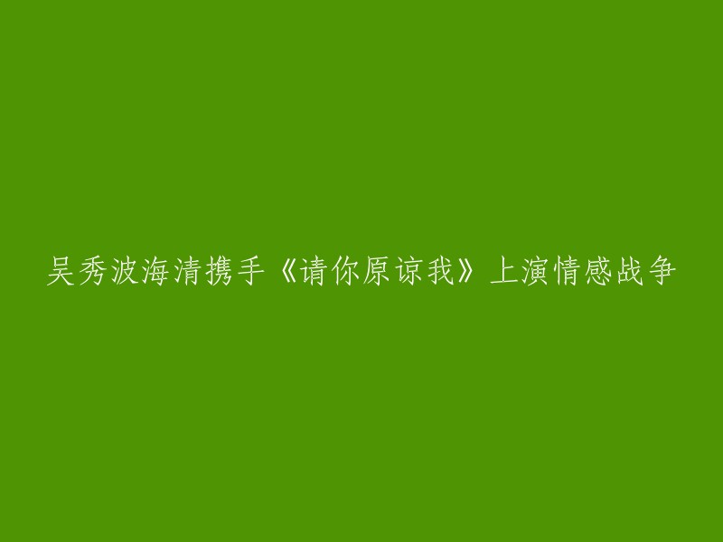 吴秀波与海清主演的《请你原谅我》展现了一场激烈的情感冲突