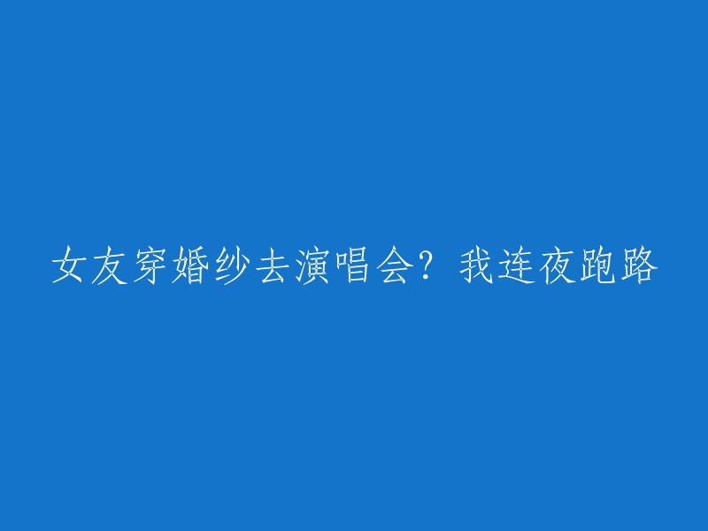 女友身着婚纱参加演唱会？我毫不犹豫地连夜逃离