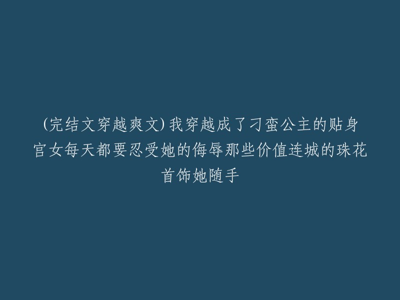 好的，以下是重写后的标题：

「穿越成刁蛮公主贴身宫女，每天受辱却不屈服！」(完结文)

如果您需要更多帮助，请告诉我。😊