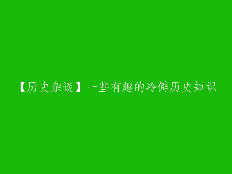 【冷知识大揭秘】探寻有趣的历史奇闻轶事