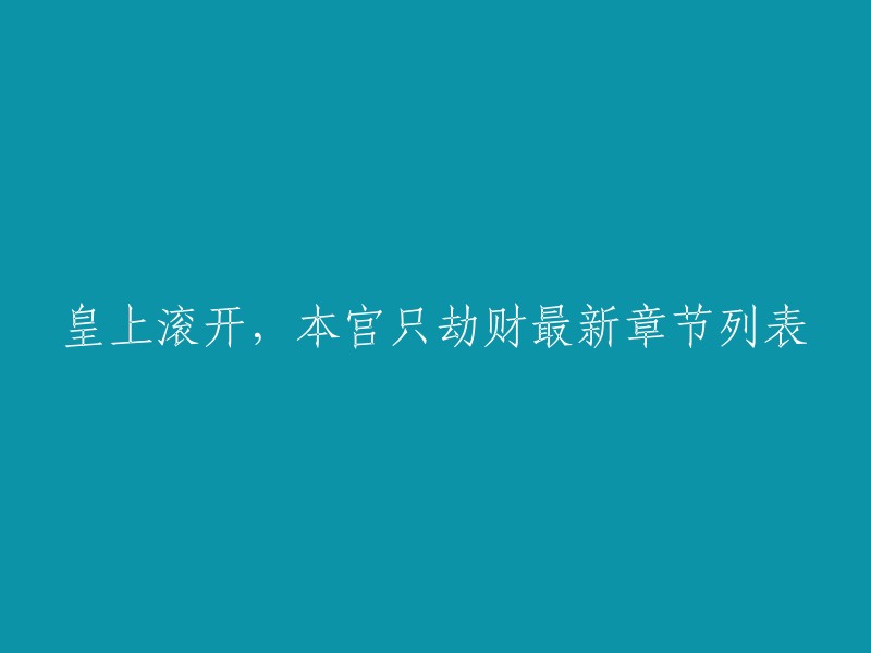 你好，以下是《皇上滚开，本宫只劫财》的最新章节列表：
- 01. 皇后驾到
- 02. 皇帝的宠妃
- 03. 皇后的怒火
- 04. 皇帝的秘密
- 05. 皇后的复仇
- 06. 皇帝的悔恨
- 07. 皇后的计谋
- 08. 皇帝的心事
- 09. 皇后的计划
- 10. 皇帝的决定