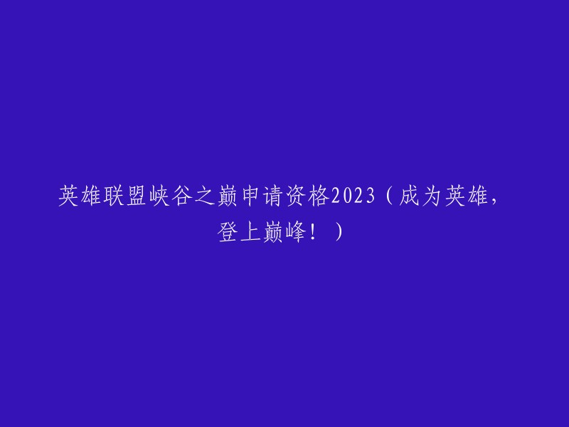 征服英雄联盟巅峰：2023年峡谷之巅资格争夺战(成为顶级英雄，登顶荣耀！)