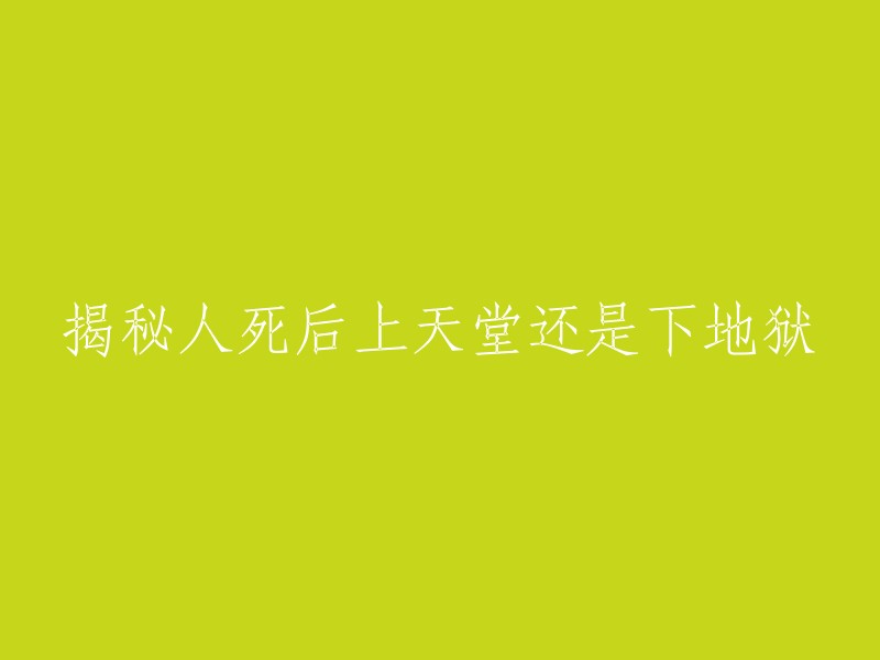 探讨人类死亡后的命运：天堂还是地狱？