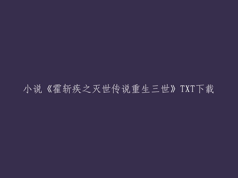 这个标题是小说《霍斩疾之灭世传说重生三世》的TXT下载。