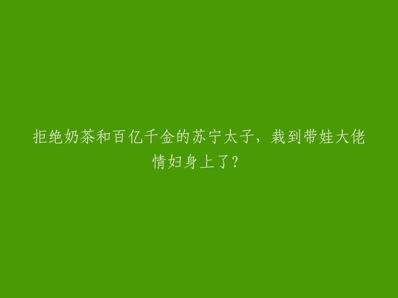 从拒绝奶茶亿万富翁到依赖情妇，苏宁太子的转变令人震惊"