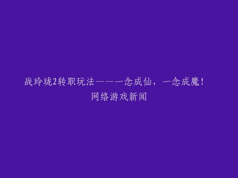 您好，以下是您所需的标题：

战玲珑2转职玩法——一念成仙，一念成魔！ 网络游戏新闻