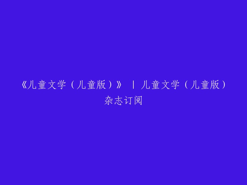 儿童文学(儿童版): 儿童杂志订阅服务"