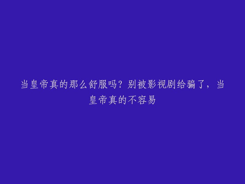 皇帝的生活真的那么舒适吗？别被电视剧误导了，实际上成为皇帝并非易事