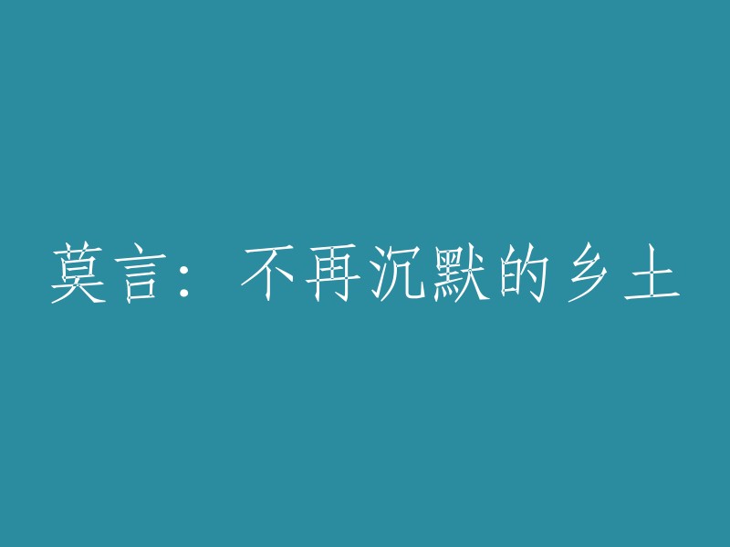 重新描述标题，我们可以把"莫言：不再沉默的乡土"重构为： 
"从沉默到发声：莫言笔下的乡土文学"