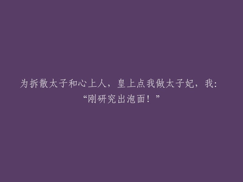 皇上命令我成为太子妃，目的拆散太子与他的心上人，我回应道：“刚刚成功研制出泡面！”