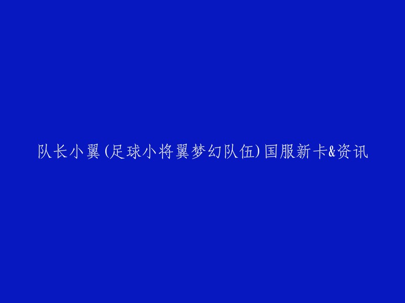 你好，你想了解关于《足球小将翼梦幻队伍》中队长小翼国服新卡的资讯吗？如果是的话，你可以参考以下链接：   