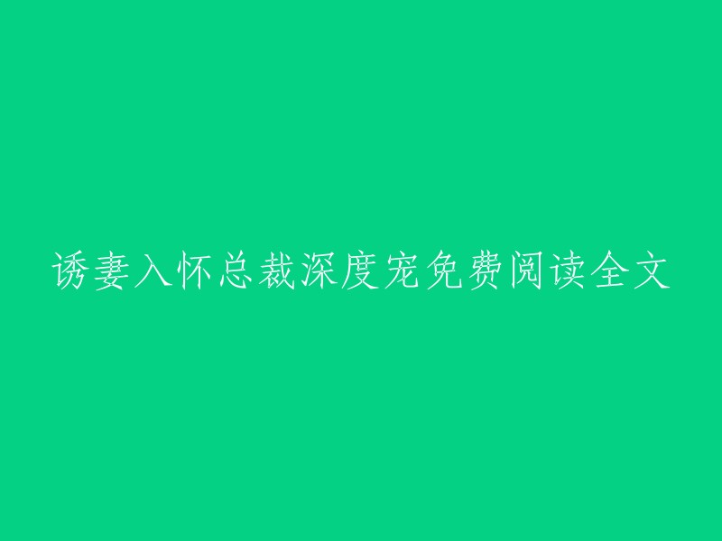 免费阅读全文：总裁深情宠爱，诱妻入怀