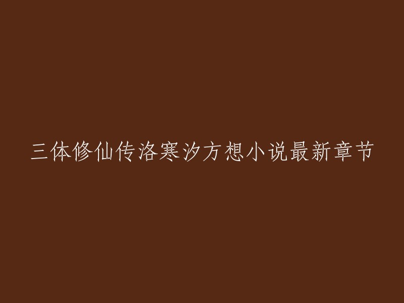 您好，以下是三体修仙传洛寒汐方想小说最新章节的信息：

- 三体修仙传洛寒汐方想小说最新章节
- 三体(刘慈欣)最新章节_起点中文网
- 刘慈欣的《三体》全系列在线阅读 - iRead