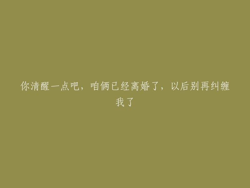 请清醒一点，我们已经不再是夫妻了，请不要再来打扰我。