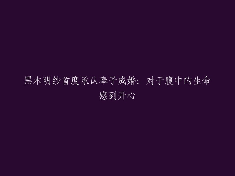 黑木明纱首次公开承认意外怀孕：满怀喜悦迎接新生命"