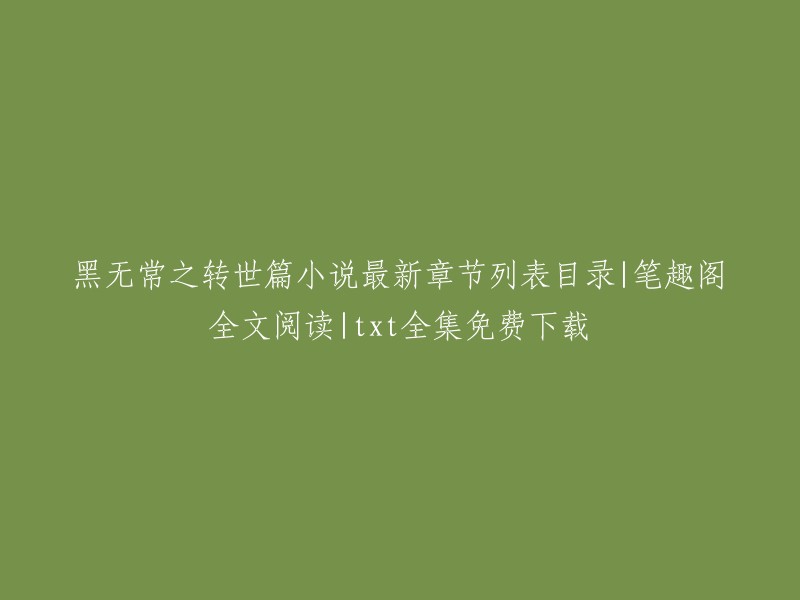 以下是您提供的信息：

- 黑无常之转世篇小说最新章节列表目录|笔趣阁全文阅读|txt全集免费下载