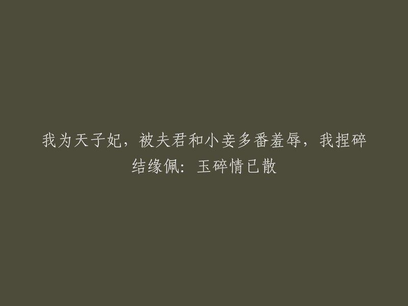 身为皇后，遭受丈夫与妾室多次侮辱，我折断结缘佩：破碎恩爱情已断