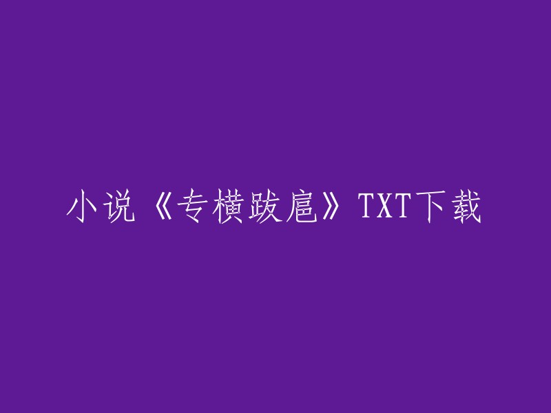 您可以在第一笔电子书网站上下载《专横跋扈》的最新完结章节更新，全集无删减无广告无弹窗全本小说txt。如果您喜欢这本小说，请将该目录加入收藏方便您下次阅读。