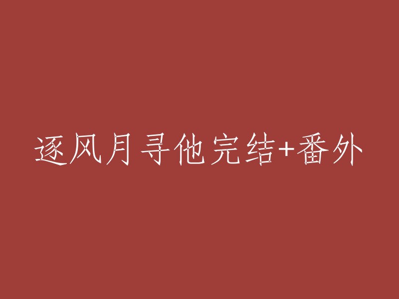 逐风月寻他的结局与番外：一段传奇的尾声