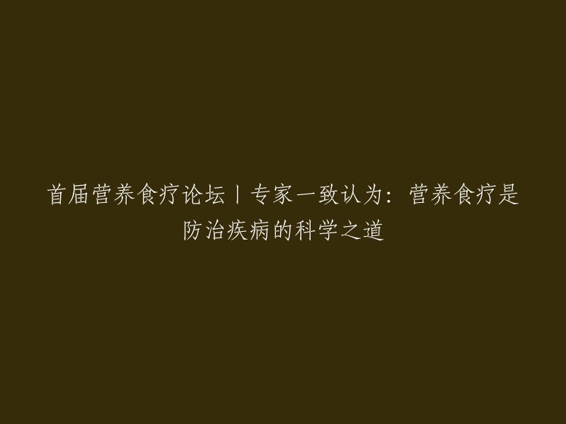 首届营养食疗峰会：医学界权威共同确认，营养食疗是预防和治疗疾病的科学方法"