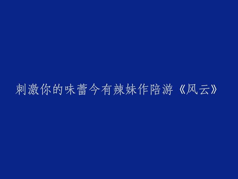 激情味蕾之旅：与辣妹共游《风云》的无尽刺激"