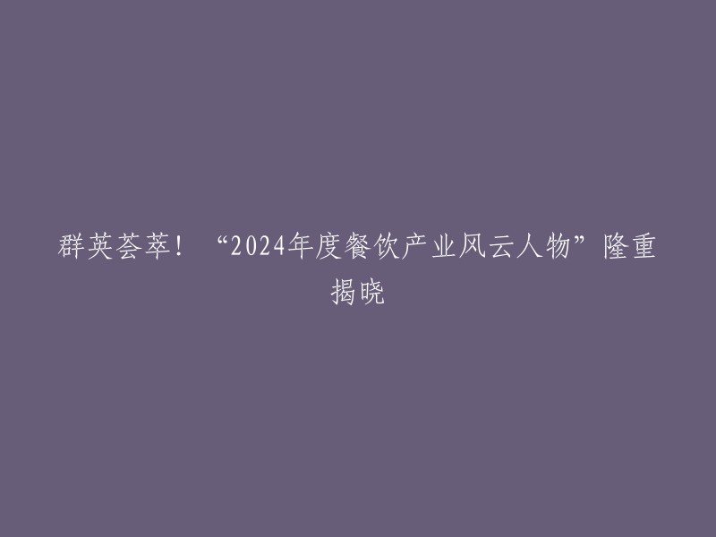 2024餐饮产业风云人物盛宴：群英汇聚，荣耀揭晓！"