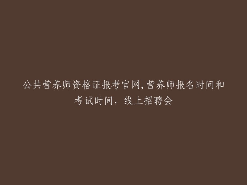 公共营养师资格证官方网站：报名时间、考试时间及线上招聘会信息