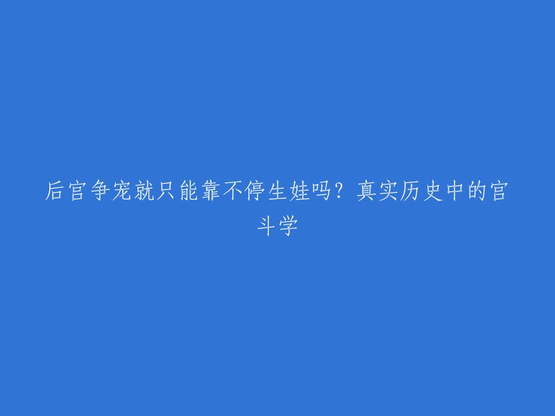 您好！您的标题可以改为“历史上的后宫争斗：不仅仅是生娃”。在真实的历史上，后宫中的嫔妃们为了争夺皇帝的宠爱、子嗣的地位和家族的利益，采取了各种手段，包括诬陷、陷害、毒杀、暗杀、巫蛊等各种阴谋诡计 。但是，真实的后宫中争宠大战不一定会像电视剧中那样激烈。