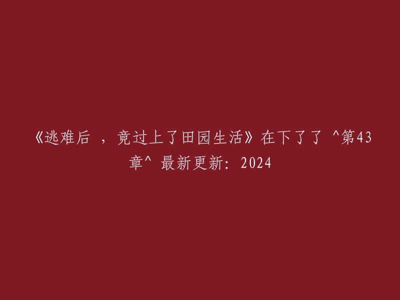 逃难后的意外田园生活：下在第43章，2024年最新更新"