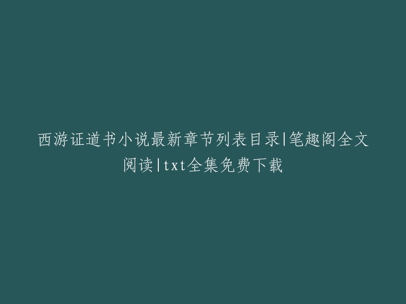 您好，以下是我找到的关于《西游证道书》小说最新章节列表目录|笔趣阁全文阅读|txt全集免费下载的信息：

- 笔趣阁提供了《西游证道书》全本在线阅读服务，您可以在笔趣阁全文阅读章节内容，还可以下载txt电子书进行免费阅读。