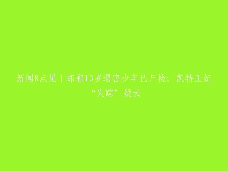 新闻标题：邯郸13岁遇害少年已尸检；凯特王妃“失踪”疑云 