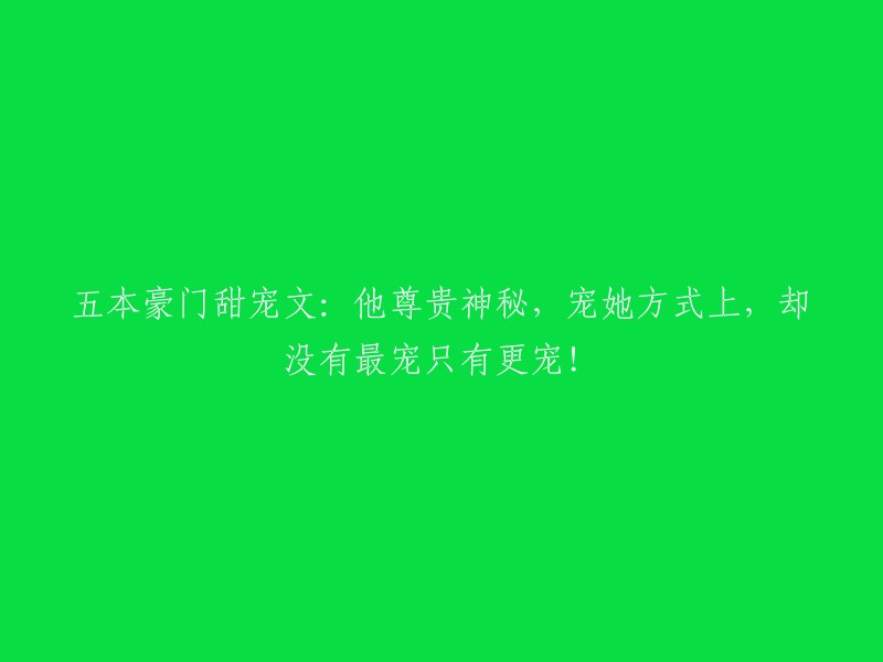 五部豪门甜蜜宠爱小说：他身份尊贵神秘，对她的爱无比宠溺，却从未停止超越自我的宠爱！