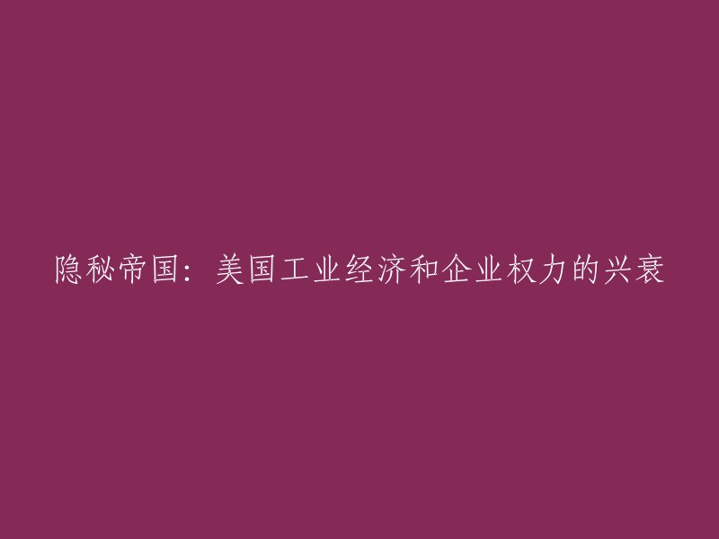 美国工业经济与企业权力的兴衰：一个隐秘帝国的历史剖析"