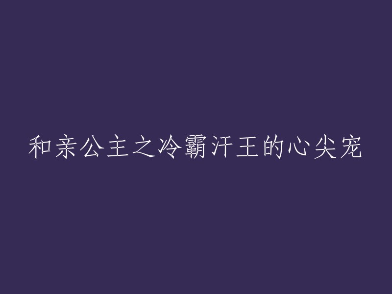 霸汗王的心尖宠：亲公主与冷淡的缘分