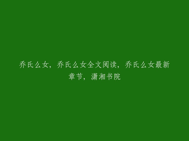 乔氏么女全文阅读， 乔氏么女最新章节， 潇湘书院。你可以在潇湘书院网站上找到乔氏么女的全文阅读和最新章节。  