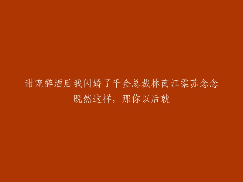 醉酒后意外闪婚千金总裁林南江，柔苏念念甜蜜宠爱成幸福夫妻