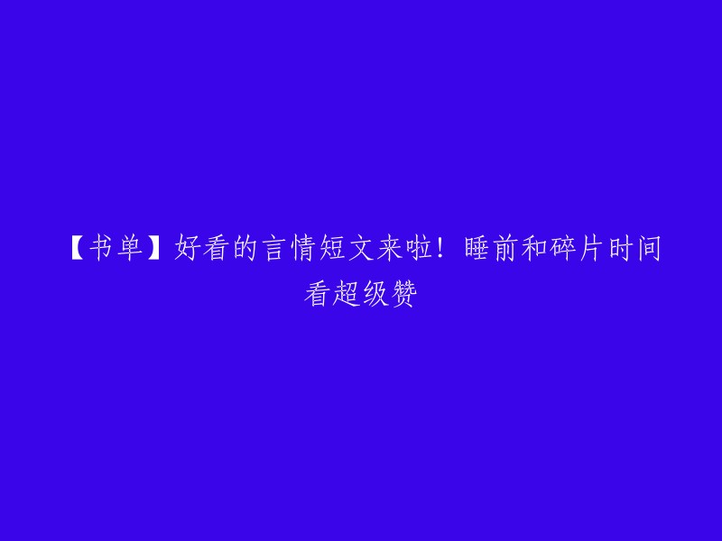 【言情短篇小说推荐】睡前与碎片时间阅读，超级赞的好看小说！