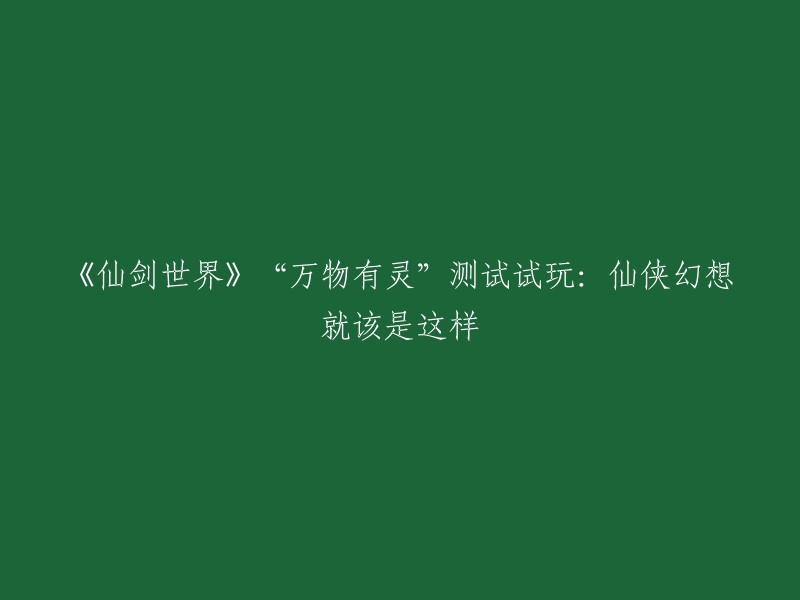 仙剑世界"试玩体验：仙侠幻想的完美诠释——万物有灵测试