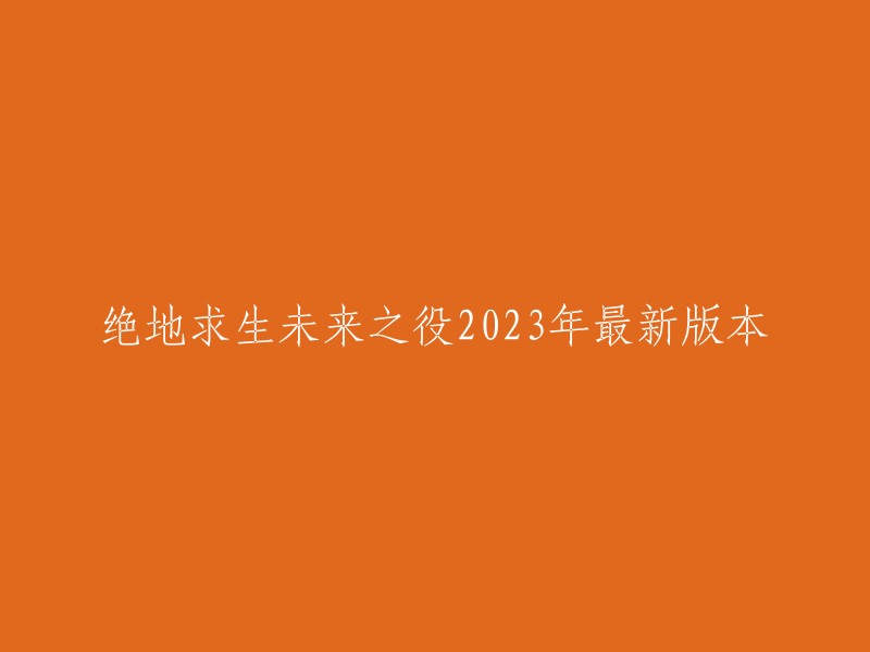 你好，绝地求生未来之役2023年最新版本是《PUBG NEW STATE》。