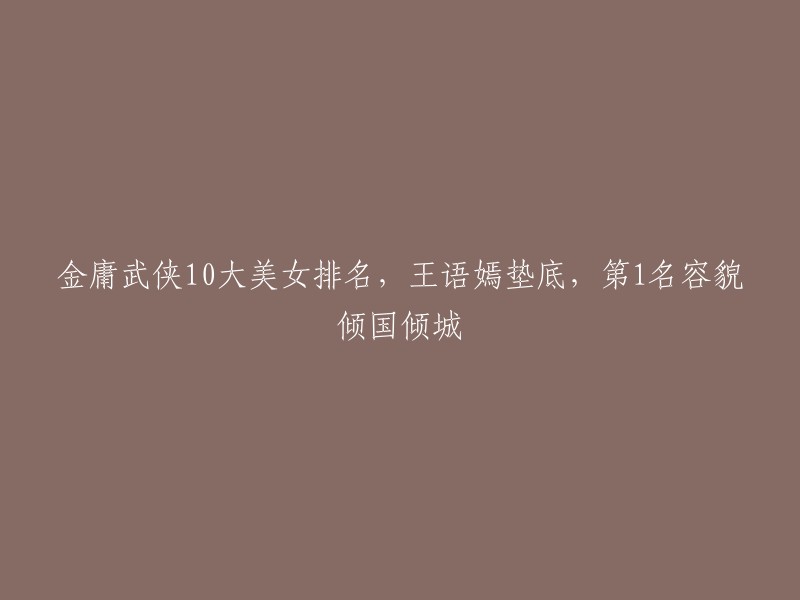 以下是金庸武侠小说中的10大美女排名，王语嫣垫底，第1名容貌倾国倾城。  

1. 赵敏
2. 黄蓉
3. 任盈盈
4. 李莫愁
5. 王语嫣
6. 小龙女
7. 紫衫龙王
8. 阿珂
9. 林朝英
10. 朱九真