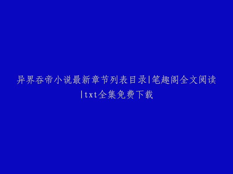 您可以在笔趣阁上找到《异界吞帝》的最新章节列表目录，全文阅读和txt全集免费下载。 